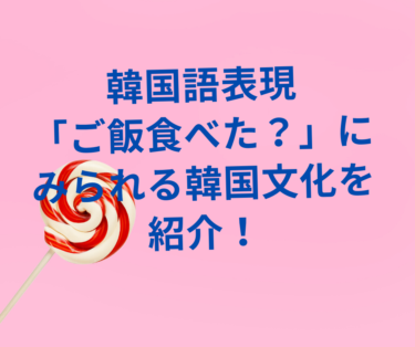韓国語表現「ご飯食べた？」にみられる韓国文化を紹介！