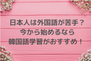 日本人は外国語が苦手？今から始めるなら韓国語学習がおすすめ！