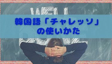 「チャレッソ」の意味とは？リアルな韓国語の使い方